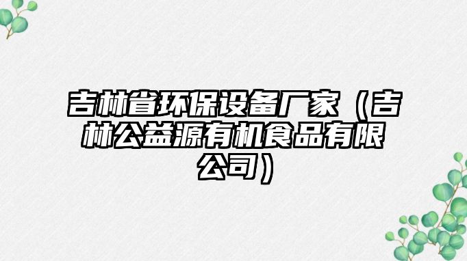 吉林省環(huán)保設(shè)備廠家（吉林公益源有機(jī)食品有限公司）