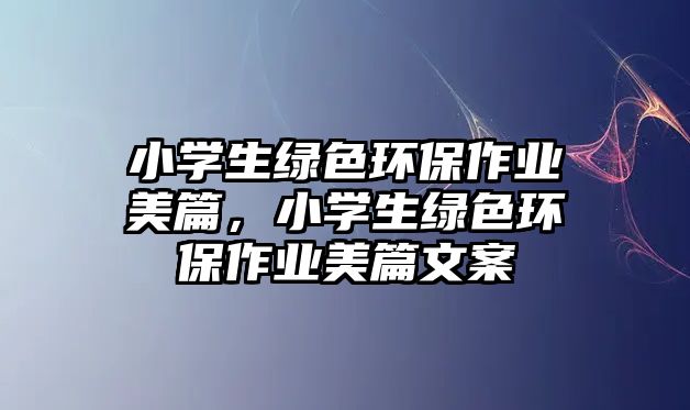 小學(xué)生綠色環(huán)保作業(yè)美篇，小學(xué)生綠色環(huán)保作業(yè)美篇文案