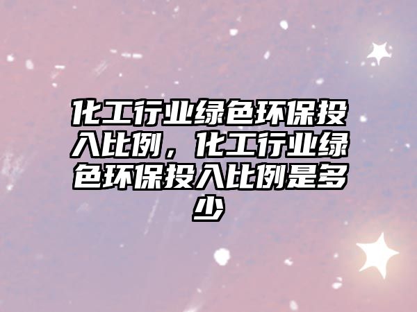 化工行業(yè)綠色環(huán)保投入比例，化工行業(yè)綠色環(huán)保投入比例是多少