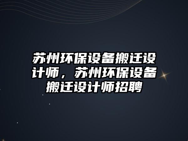 蘇州環(huán)保設(shè)備搬遷設(shè)計師，蘇州環(huán)保設(shè)備搬遷設(shè)計師招聘