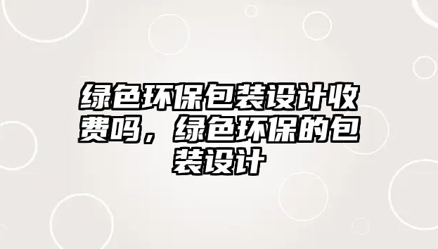 綠色環(huán)保包裝設計收費嗎，綠色環(huán)保的包裝設計