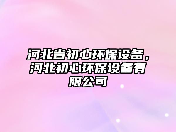 河北省初心環(huán)保設(shè)備，河北初心環(huán)保設(shè)備有限公司