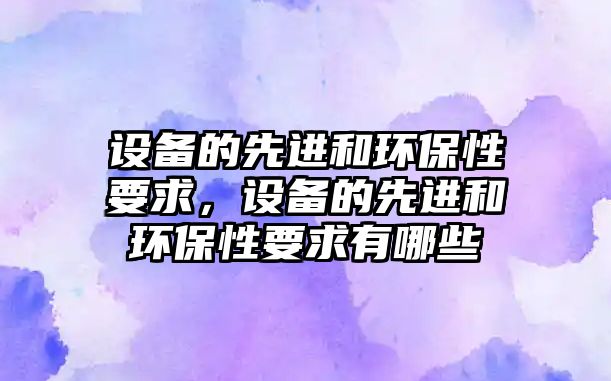 設(shè)備的先進(jìn)和環(huán)保性要求，設(shè)備的先進(jìn)和環(huán)保性要求有哪些