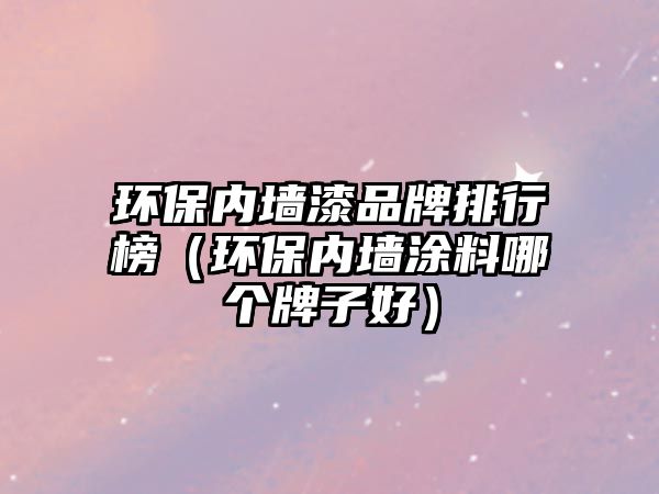 環(huán)保內(nèi)墻漆品牌排行榜（環(huán)保內(nèi)墻涂料哪個(gè)牌子好）