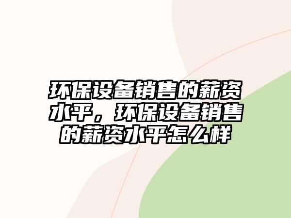 環(huán)保設備銷售的薪資水平，環(huán)保設備銷售的薪資水平怎么樣