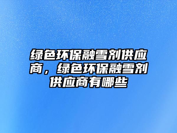 綠色環(huán)保融雪劑供應(yīng)商，綠色環(huán)保融雪劑供應(yīng)商有哪些