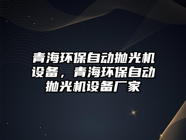青海環(huán)保自動(dòng)拋光機(jī)設(shè)備，青海環(huán)保自動(dòng)拋光機(jī)設(shè)備廠家