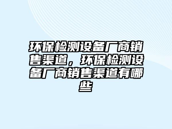 環(huán)保檢測設備廠商銷售渠道，環(huán)保檢測設備廠商銷售渠道有哪些