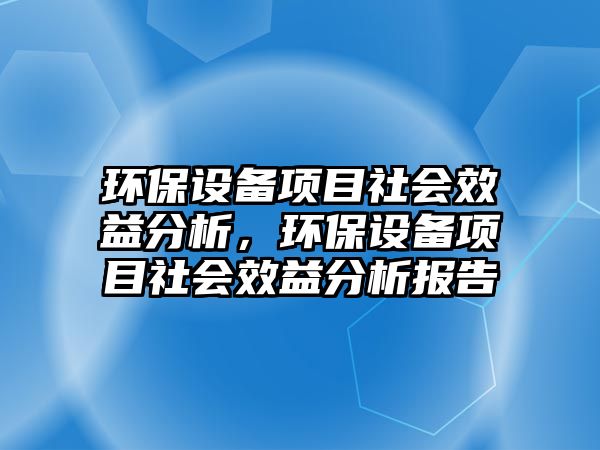 環(huán)保設(shè)備項(xiàng)目社會(huì)效益分析，環(huán)保設(shè)備項(xiàng)目社會(huì)效益分析報(bào)告