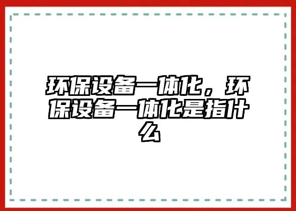 環(huán)保設(shè)備一體化，環(huán)保設(shè)備一體化是指什么