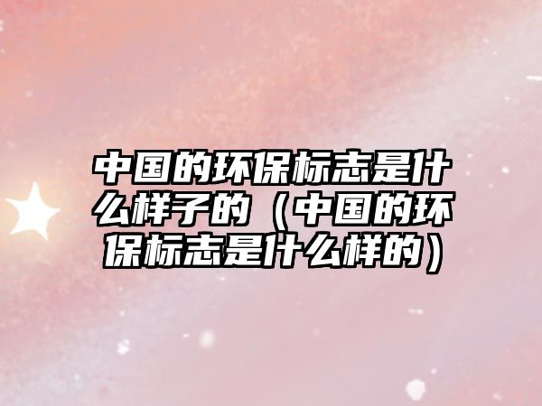 中國(guó)的環(huán)保標(biāo)志是什么樣子的（中國(guó)的環(huán)保標(biāo)志是什么樣的）