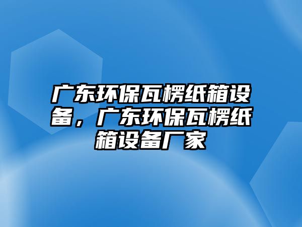 廣東環(huán)保瓦楞紙箱設(shè)備，廣東環(huán)保瓦楞紙箱設(shè)備廠家