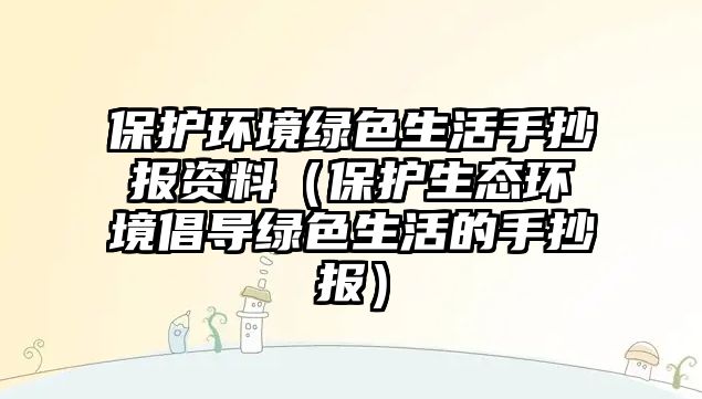 保護環(huán)境綠色生活手抄報資料（保護生態(tài)環(huán)境倡導綠色生活的手抄報）