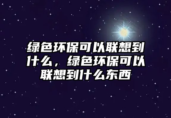 綠色環(huán)保可以聯(lián)想到什么，綠色環(huán)?？梢月?lián)想到什么東西