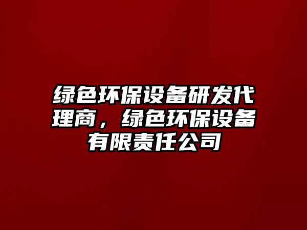綠色環(huán)保設(shè)備研發(fā)代理商，綠色環(huán)保設(shè)備有限責(zé)任公司