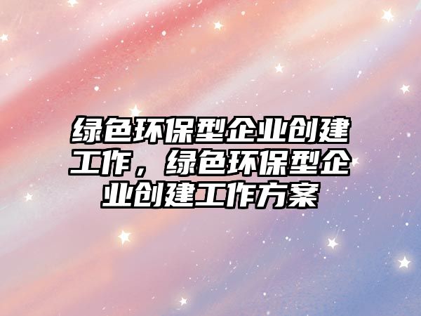 綠色環(huán)保型企業(yè)創(chuàng)建工作，綠色環(huán)保型企業(yè)創(chuàng)建工作方案