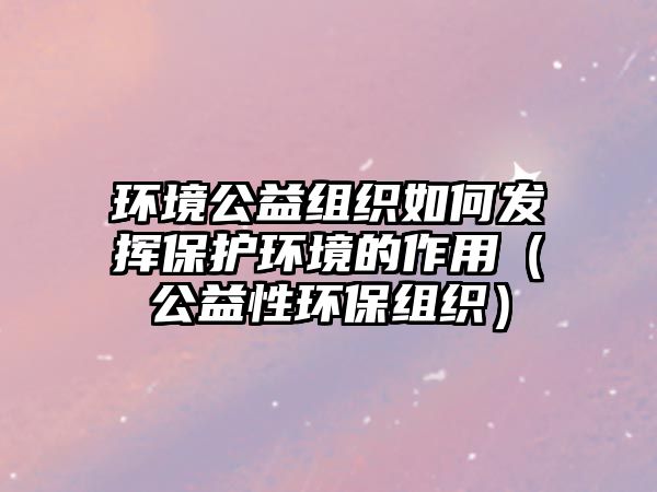 環(huán)境公益組織如何發(fā)揮保護環(huán)境的作用（公益性環(huán)保組織）