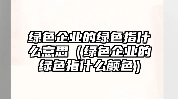 綠色企業(yè)的綠色指什么意思（綠色企業(yè)的綠色指什么顏色）