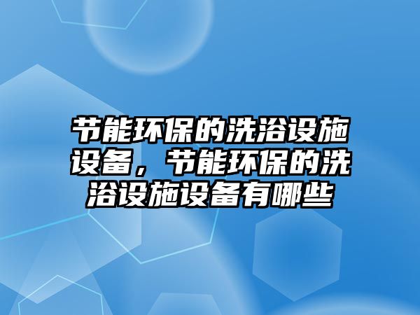 節(jié)能環(huán)保的洗浴設(shè)施設(shè)備，節(jié)能環(huán)保的洗浴設(shè)施設(shè)備有哪些