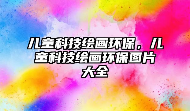 兒童科技繪畫環(huán)保，兒童科技繪畫環(huán)保圖片大全