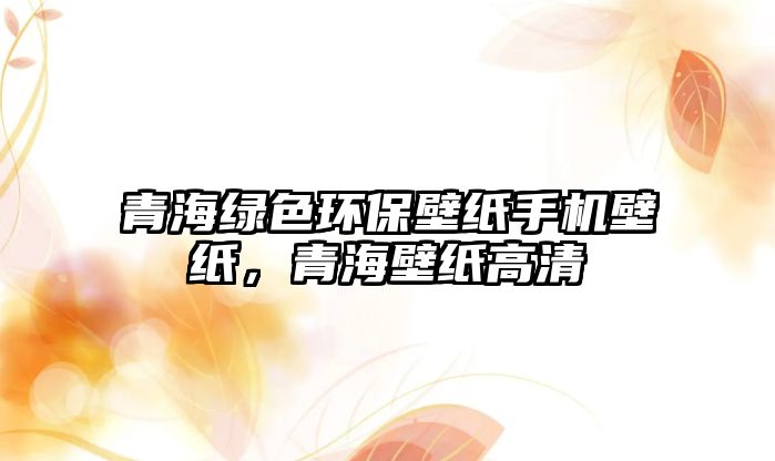 青海綠色環(huán)保壁紙手機(jī)壁紙，青海壁紙高清