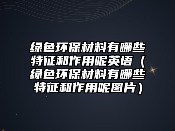 綠色環(huán)保材料有哪些特征和作用呢英語(yǔ)（綠色環(huán)保材料有哪些特征和作用呢圖片）