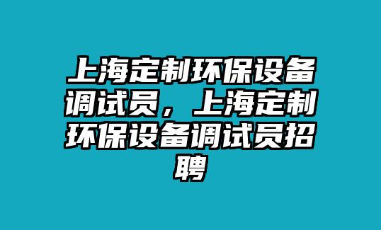 上海定制環(huán)保設(shè)備調(diào)試員，上海定制環(huán)保設(shè)備調(diào)試員招聘