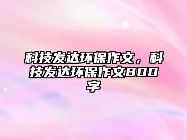科技發(fā)達(dá)環(huán)保作文，科技發(fā)達(dá)環(huán)保作文800字