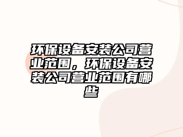 環(huán)保設(shè)備安裝公司營(yíng)業(yè)范圍，環(huán)保設(shè)備安裝公司營(yíng)業(yè)范圍有哪些
