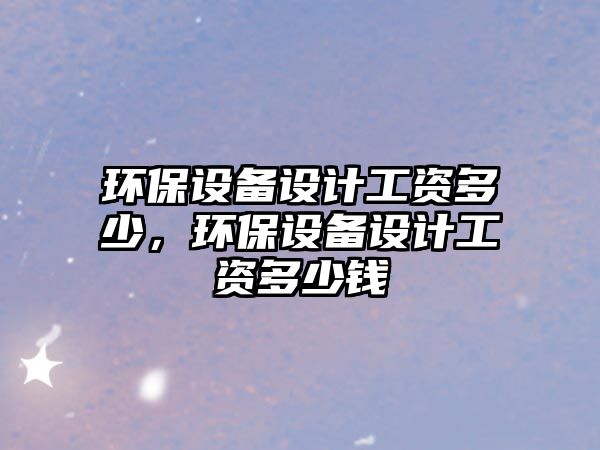 環(huán)保設(shè)備設(shè)計(jì)工資多少，環(huán)保設(shè)備設(shè)計(jì)工資多少錢