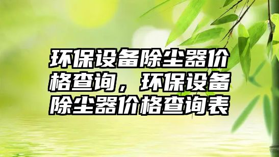 環(huán)保設(shè)備除塵器價格查詢，環(huán)保設(shè)備除塵器價格查詢表