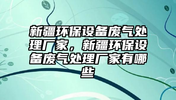 新疆環(huán)保設(shè)備廢氣處理廠家，新疆環(huán)保設(shè)備廢氣處理廠家有哪些