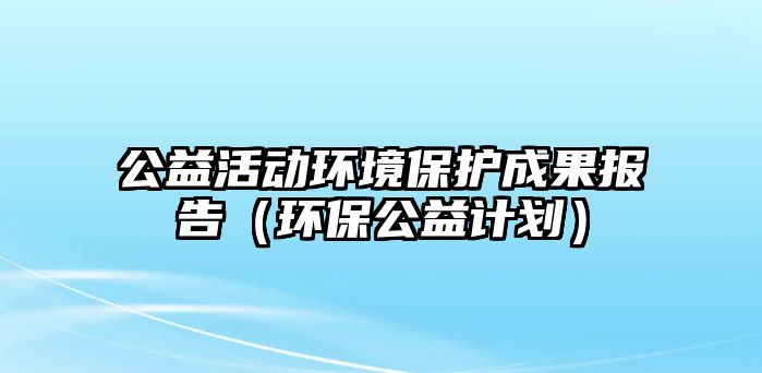 公益活動環(huán)境保護成果報告（環(huán)保公益計劃）