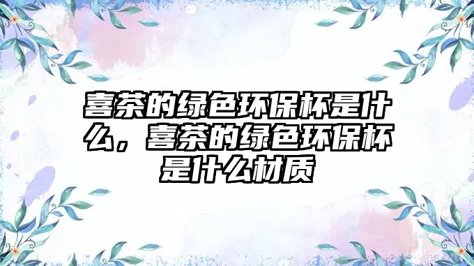 喜茶的綠色環(huán)保杯是什么，喜茶的綠色環(huán)保杯是什么材質(zhì)