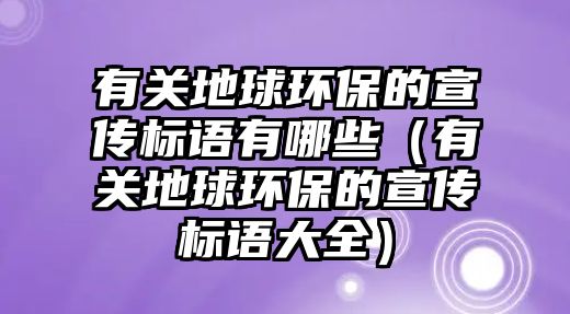 有關地球環(huán)保的宣傳標語有哪些（有關地球環(huán)保的宣傳標語大全）