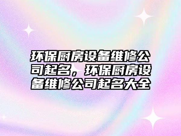 環(huán)保廚房設(shè)備維修公司起名，環(huán)保廚房設(shè)備維修公司起名大全