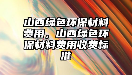 山西綠色環(huán)保材料費(fèi)用，山西綠色環(huán)保材料費(fèi)用收費(fèi)標(biāo)準(zhǔn)