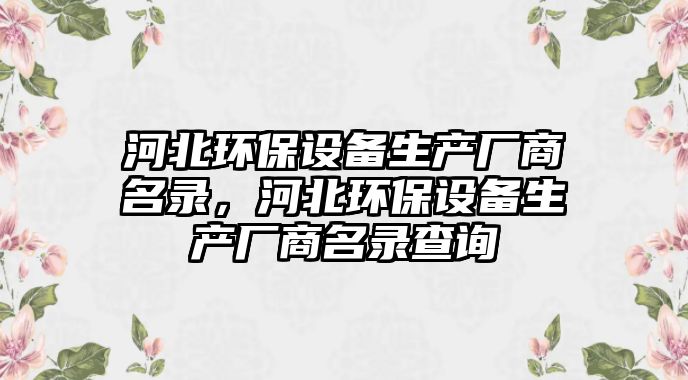 河北環(huán)保設(shè)備生產(chǎn)廠商名錄，河北環(huán)保設(shè)備生產(chǎn)廠商名錄查詢