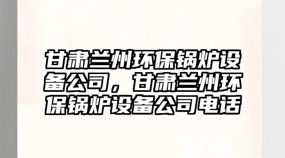 甘肅蘭州環(huán)保鍋爐設(shè)備公司，甘肅蘭州環(huán)保鍋爐設(shè)備公司電話