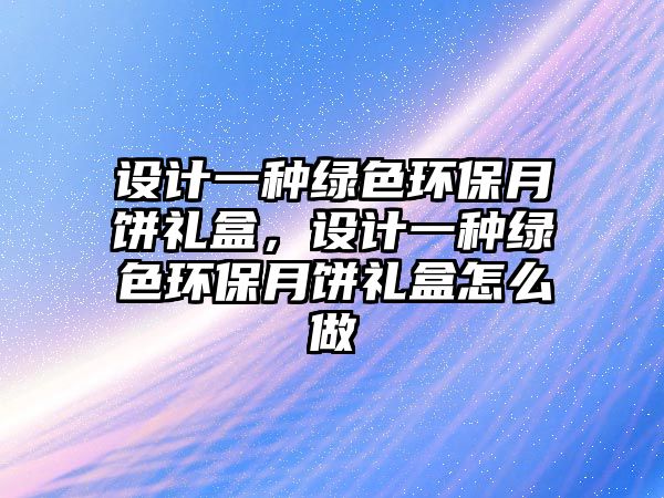 設(shè)計(jì)一種綠色環(huán)保月餅禮盒，設(shè)計(jì)一種綠色環(huán)保月餅禮盒怎么做
