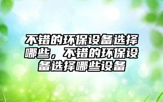 不錯(cuò)的環(huán)保設(shè)備選擇哪些，不錯(cuò)的環(huán)保設(shè)備選擇哪些設(shè)備