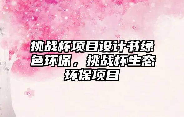 挑戰(zhàn)杯項(xiàng)目設(shè)計(jì)書綠色環(huán)保，挑戰(zhàn)杯生態(tài)環(huán)保項(xiàng)目