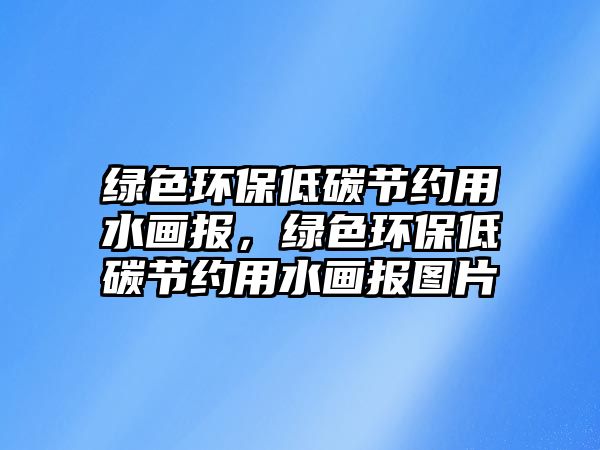 綠色環(huán)保低碳節(jié)約用水畫報(bào)，綠色環(huán)保低碳節(jié)約用水畫報(bào)圖片