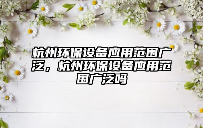 杭州環(huán)保設備應用范圍廣泛，杭州環(huán)保設備應用范圍廣泛嗎