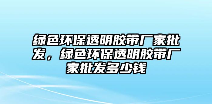綠色環(huán)保透明膠帶廠家批發(fā)，綠色環(huán)保透明膠帶廠家批發(fā)多少錢