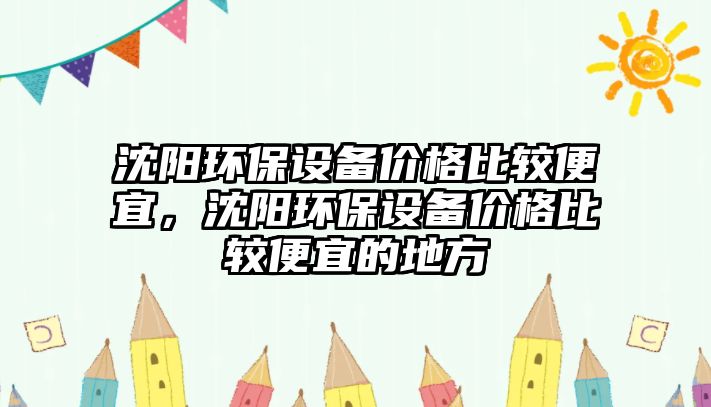 沈陽環(huán)保設(shè)備價格比較便宜，沈陽環(huán)保設(shè)備價格比較便宜的地方