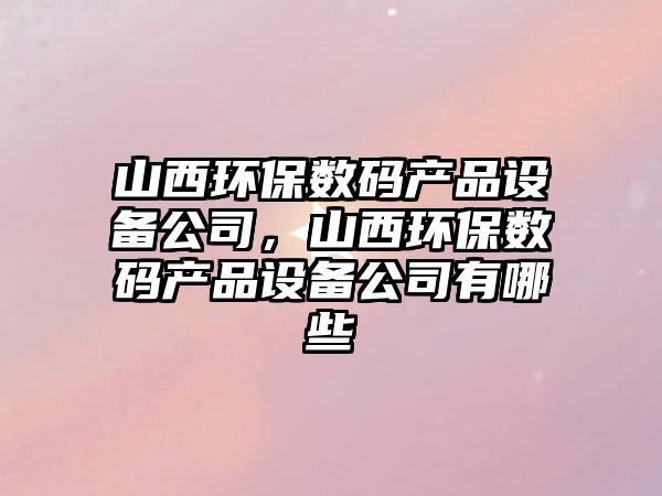山西環(huán)保數碼產品設備公司，山西環(huán)保數碼產品設備公司有哪些