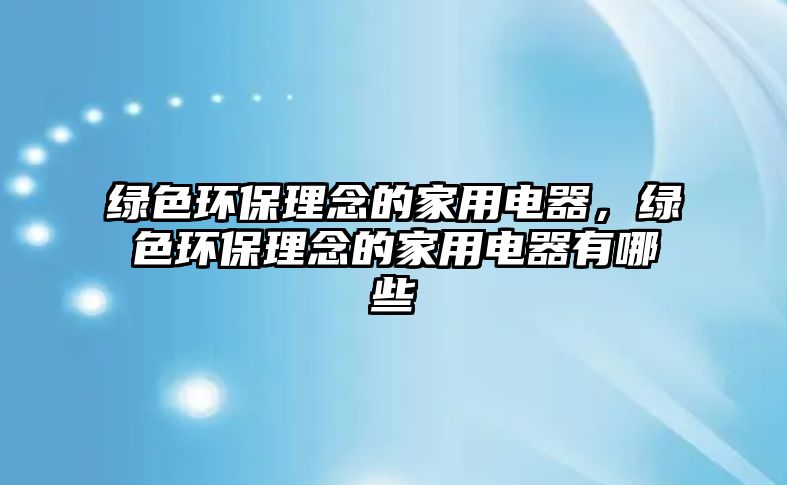 綠色環(huán)保理念的家用電器，綠色環(huán)保理念的家用電器有哪些