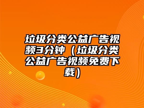 垃圾分類公益廣告視頻3分鐘（垃圾分類公益廣告視頻免費下載）