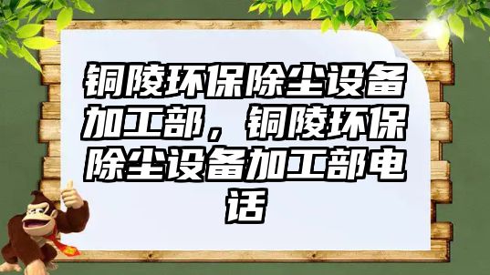銅陵環(huán)保除塵設(shè)備加工部，銅陵環(huán)保除塵設(shè)備加工部電話